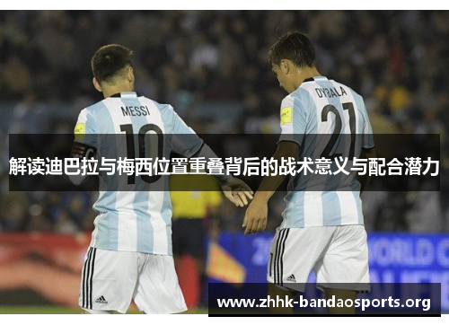 解读迪巴拉与梅西位置重叠背后的战术意义与配合潜力 解读迪巴拉与梅西位置重叠背后的战术意义与配合潜力