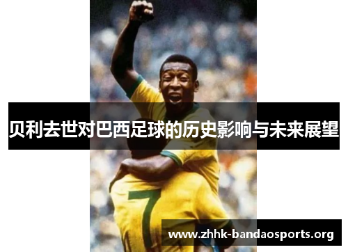 贝利去世对巴西足球的历史影响与未来展望 贝利去世对巴西足球的历史影响与未来展望