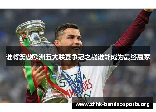 谁将笑傲欧洲五大联赛争冠之巅谁能成为最终赢家 谁将笑傲欧洲五大联赛争冠之巅谁能成为最终赢家