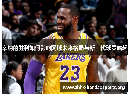 辛纳的胜利如何影响网球未来格局与新一代球员崛起 辛纳的胜利如何影响网球未来格局与新一代球员崛起