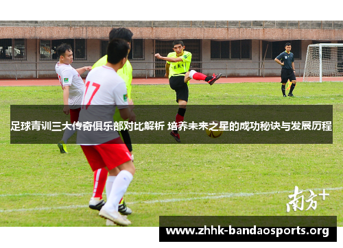 足球青训三大传奇俱乐部对比解析 培养未来之星的成功秘诀与发展历程 足球青训三大传奇俱乐部对比解析 培养未来之星的成功秘诀与发展历程