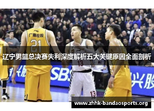 辽宁男篮总决赛失利深度解析五大关键原因全面剖析 辽宁男篮总决赛失利深度解析五大关键原因全面剖析