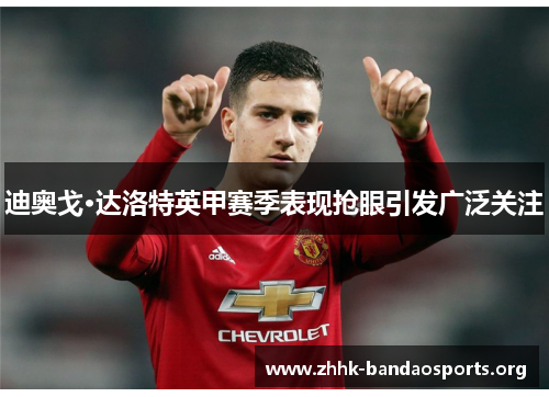 迪奥戈·达洛特英甲赛季表现抢眼引发广泛关注 迪奥戈·达洛特英甲赛季表现抢眼引发广泛关注