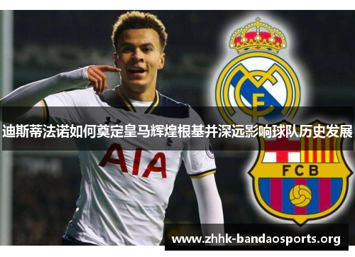 迪斯蒂法诺如何奠定皇马辉煌根基并深远影响球队历史发展 迪斯蒂法诺如何奠定皇马辉煌根基并深远影响球队历史发展