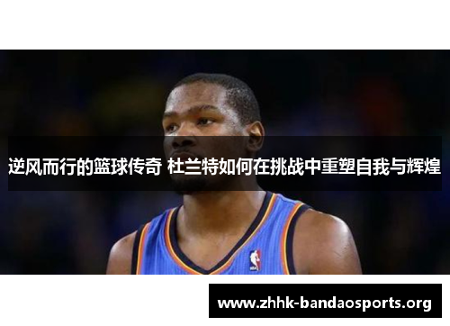 逆风而行的篮球传奇 杜兰特如何在挑战中重塑自我与辉煌 逆风而行的篮球传奇 杜兰特如何在挑战中重塑自我与辉煌