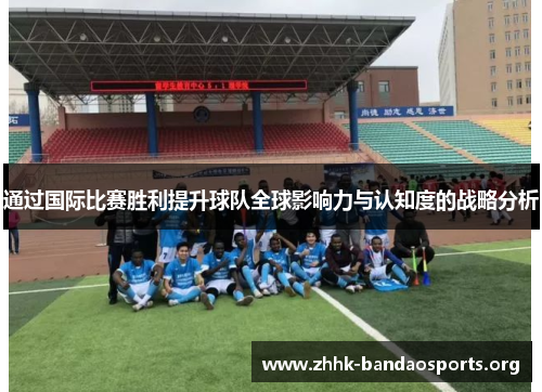 通过国际比赛胜利提升球队全球影响力与认知度的战略分析 通过国际比赛胜利提升球队全球影响力与认知度的战略分析