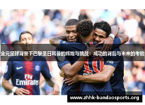金元足球背景下巴黎圣日耳曼的辉煌与挑战:成功的背后与未来的考验 金元足球背景下巴黎圣日耳曼的辉煌与挑战:成功的背后与未来的考验