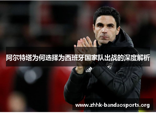 阿尔特塔为何选择为西班牙国家队出战的深度解析 阿尔特塔为何选择为西班牙国家队出战的深度解析