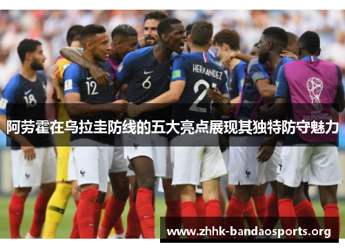 阿劳霍在乌拉圭防线的五大亮点展现其独特防守魅力 阿劳霍在乌拉圭防线的五大亮点展现其独特防守魅力