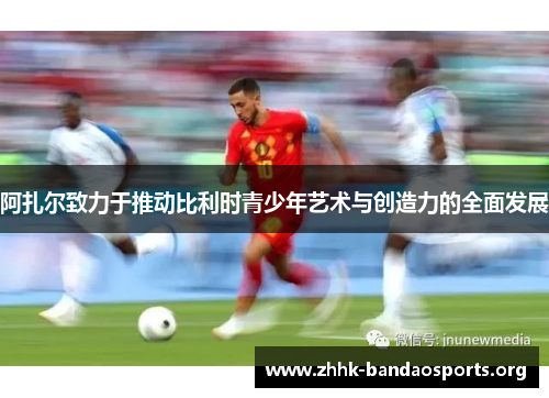 阿扎尔致力于推动比利时青少年艺术与创造力的全面发展 阿扎尔致力于推动比利时青少年艺术与创造力的全面发展