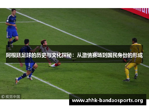 阿根廷足球的历史与文化探秘:从激情赛场到国民身份的形成 阿根廷足球的历史与文化探秘:从激情赛场到国民身份的形成