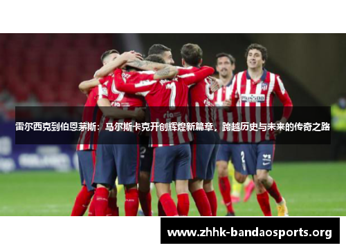 雷尔西克到伯恩茅斯:马尔斯卡克开创辉煌新篇章,跨越历史与未来的传奇之路 雷尔西克到伯恩茅斯:马尔斯卡克开创辉煌新篇章,跨越历史与未来的传奇之路