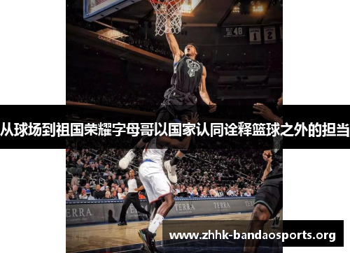 从球场到祖国荣耀字母哥以国家认同诠释篮球之外的担当 从球场到祖国荣耀字母哥以国家认同诠释篮球之外的担当