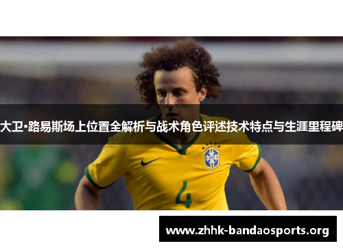 大卫·路易斯场上位置全解析与战术角色评述技术特点与生涯里程碑 大卫·路易斯场上位置全解析与战术角色评述技术特点与生涯里程碑