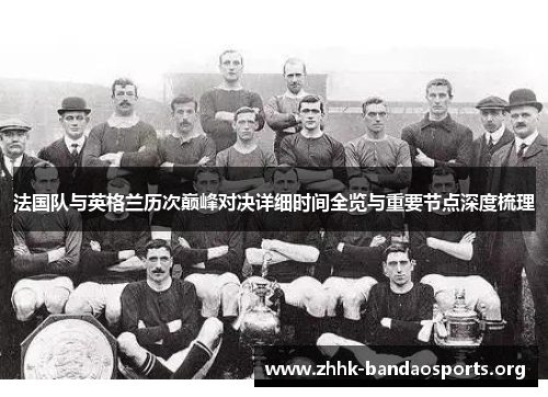法国队与英格兰历次巅峰对决详细时间全览与重要节点深度梳理 法国队与英格兰历次巅峰对决详细时间全览与重要节点深度梳理