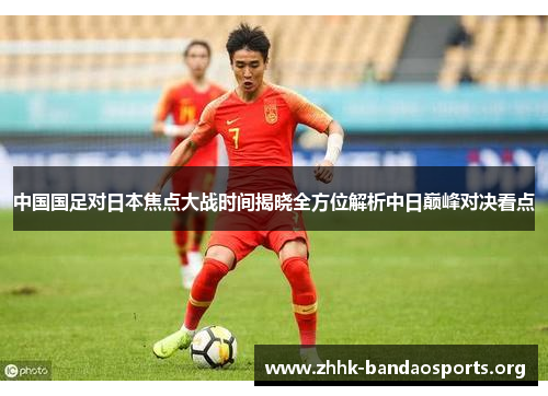 中国国足对日本焦点大战时间揭晓全方位解析中日巅峰对决看点 中国国足对日本焦点大战时间揭晓全方位解析中日巅峰对决看点