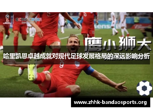 哈里凯恩卓越成就对现代足球发展格局的深远影响分析