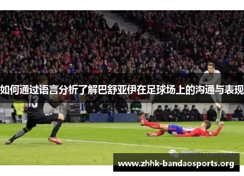 如何通过语言分析了解巴舒亚伊在足球场上的沟通与表现 如何通过语言分析了解巴舒亚伊在足球场上的沟通与表现