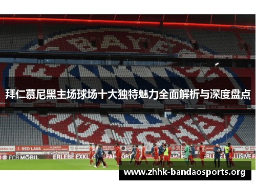 拜仁慕尼黑主场球场十大独特魅力全面解析与深度盘点