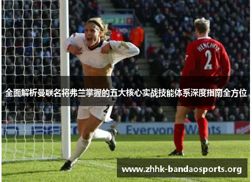 全面解析曼联名将弗兰掌握的五大核心实战技能体系深度指南全方位 全面解析曼联名将弗兰掌握的五大核心实战技能体系深度指南全方位