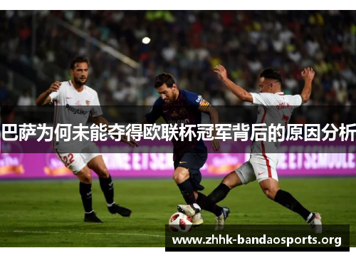 巴萨为何未能夺得欧联杯冠军背后的原因分析 巴萨为何未能夺得欧联杯冠军背后的原因分析