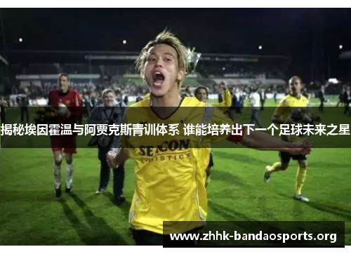 揭秘埃因霍温与阿贾克斯青训体系 谁能培养出下一个足球未来之星 揭秘埃因霍温与阿贾克斯青训体系 谁能培养出下一个足球未来之星